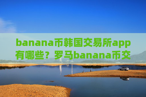 banana币韩国交易所app有哪些？罗马banana币交易所是正规交易所吗