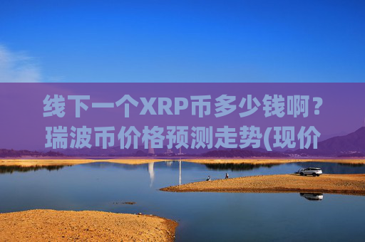 线下一个XRP币多少钱啊？瑞波币价格预测走势(现价16.3008元)