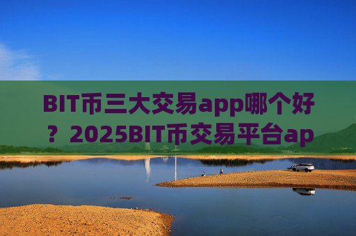 BIT币三大交易app哪个好？2025BIT币交易平台app
