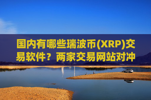 国内有哪些瑞波币(XRP)交易软件？两家交易网站对冲瑞波币(XRP)