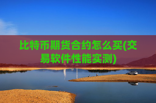 比特币期货合约怎么买(交易软件性能实测)