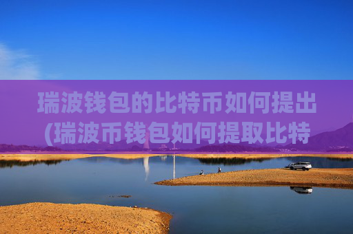 瑞波钱包的比特币如何提出(瑞波币钱包如何提取比特币)
