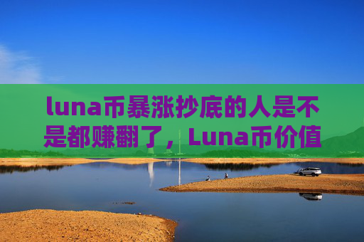 luna币暴涨抄底的人是不是都赚翻了,Luna币价值飙升 投资者收益翻倍