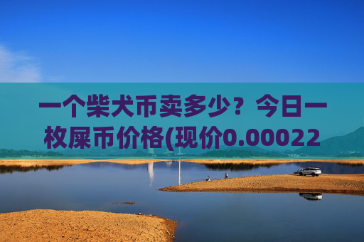 一个柴犬币卖多少?今日一枚屎币价格(现价0.00022705元)