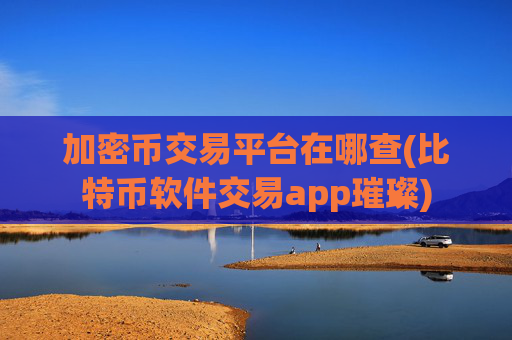 加密币交易平台在哪查(比特币软件交易app璀璨)