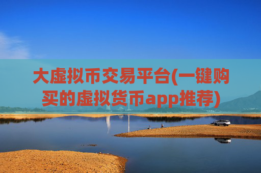大虚拟币交易平台(一键购买的虚拟货币app推荐)