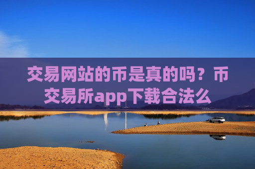 交易网站的币是真的吗？币交易所app下载合法么