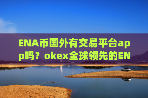 ENA币国外有交易平台app吗？okex全球领先的ENA币交易app下载