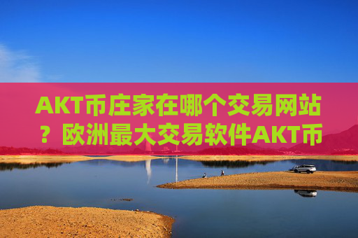 AKT币庄家在哪个交易网站？欧洲最大交易软件AKT币