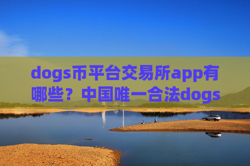 dogs币平台交易所app有哪些？中国唯一合法dogs币交易app下载有吗