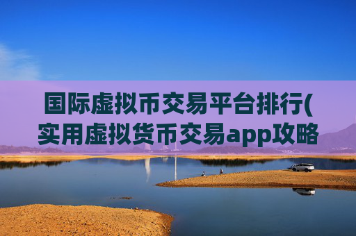 国际虚拟币交易平台排行(实用虚拟货币交易app攻略)