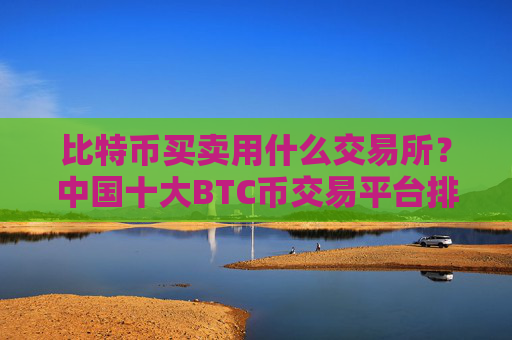 比特币买卖用什么交易所？中国十大BTC币交易平台排名