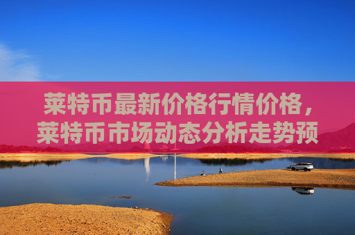 莱特币最新价格行情价格,莱特币市场动态分析走势预测