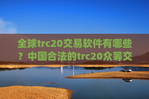 全球trc20交易软件有哪些？中国合法的trc20众筹交易所app下载