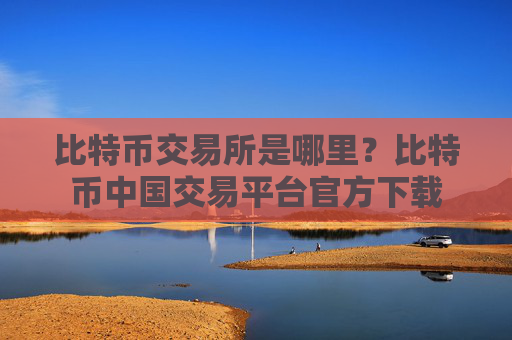 比特币交易所是哪里？比特币中国交易平台官方下载