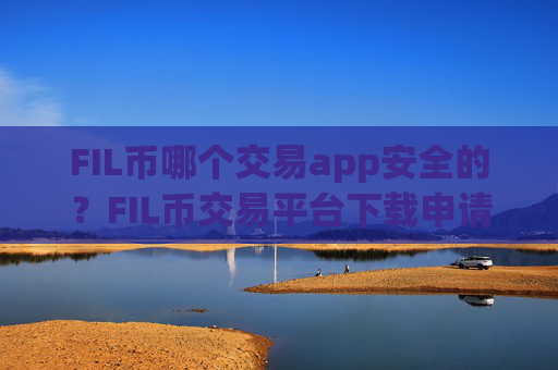 FIL币哪个交易app安全的？FIL币交易平台下载申请