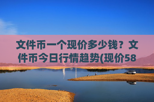 文件币一个现价多少钱？文件币今日行情趋势(现价58.6027元)