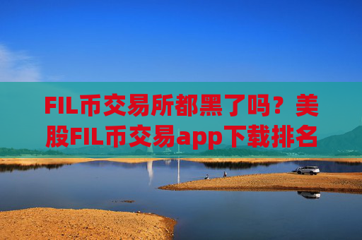 FIL币交易所都黑了吗？美股FIL币交易app下载排名