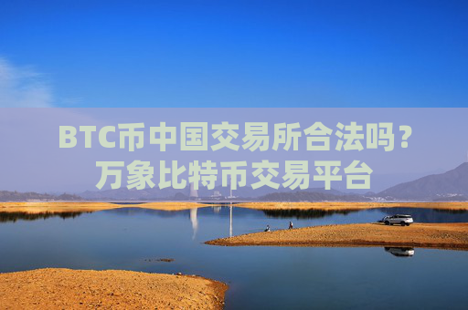 BTC币中国交易所合法吗？万象比特币交易平台