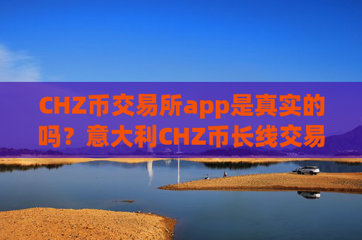 CHZ币交易所app是真实的吗？意大利CHZ币长线交易app下载