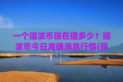 一个瑞波币现在值多少？瑞波币今日准确消息行情(现价17.567元)