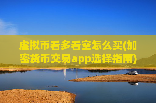 虚拟币看多看空怎么买(加密货币交易app选择指南)