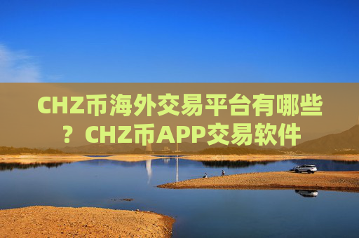 CHZ币海外交易平台有哪些？CHZ币APP交易软件