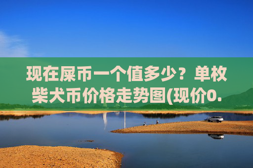 现在屎币一个值多少？单枚柴犬币价格走势图(现价0.00022797元)