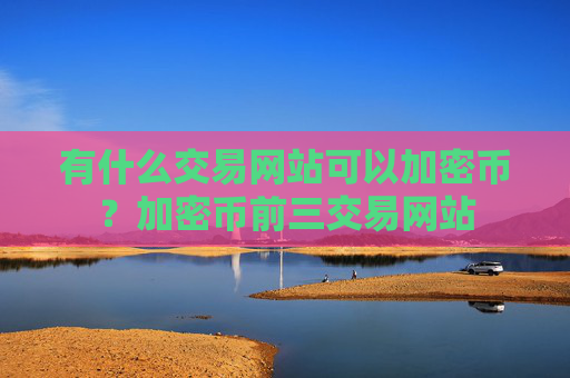 有什么交易网站可以加密币？加密币前三交易网站