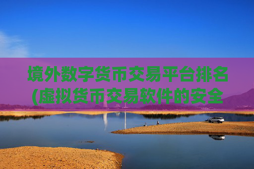 境外数字货币交易平台排名(虚拟货币交易软件的安全保障)