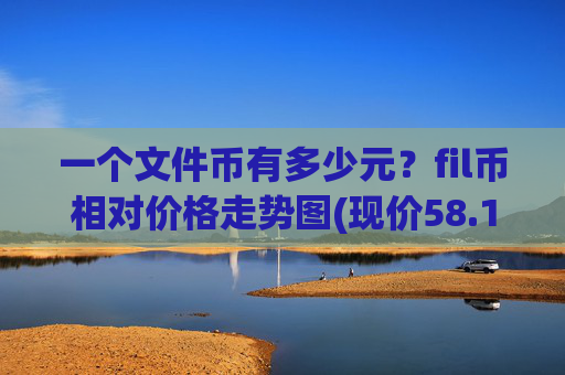 一个文件币有多少元？fil币相对价格走势图(现价58.1746元)
