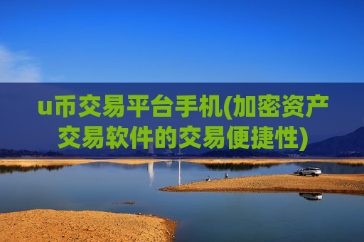 u币交易平台手机(加密资产交易软件的交易便捷性)
