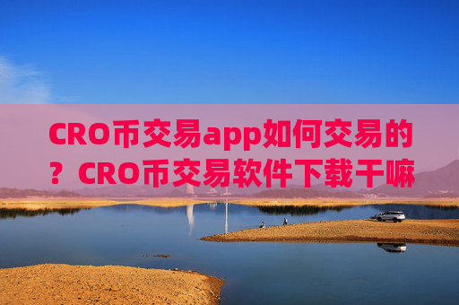 CRO币交易app如何交易的？CRO币交易软件下载干嘛的