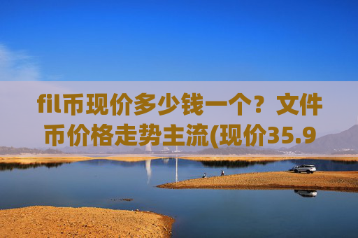 fil币现价多少钱一个？文件币价格走势主流(现价35.976元)
