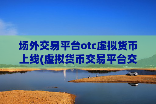 场外交易平台otc虚拟货币上线(虚拟货币交易平台交易顺畅)