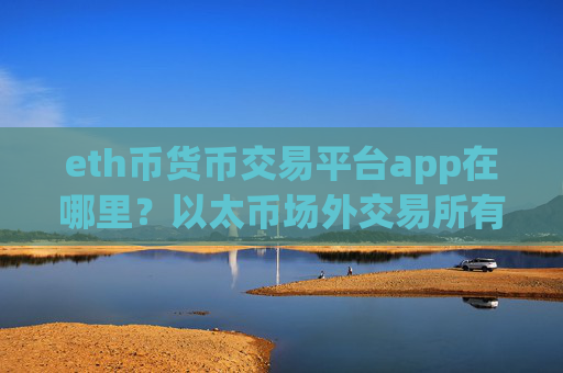 eth币货币交易平台app在哪里？以太币场外交易所有那些