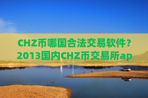CHZ币哪国合法交易软件？2013国内CHZ币交易所app下载
