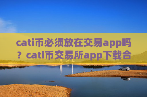 cati币必须放在交易app吗？cati币交易所app下载合法吗在中国