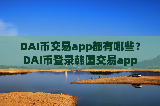 DAI币交易app都有哪些？DAI币登录韩国交易app