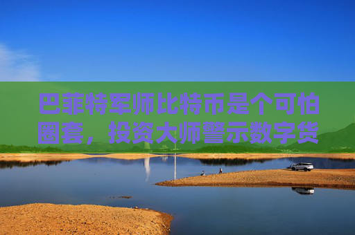 巴菲特军师比特币是个可怕圈套，投资大师警示数字货币风险