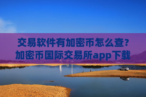 交易软件有加密币怎么查？加密币国际交易所app下载排行榜
