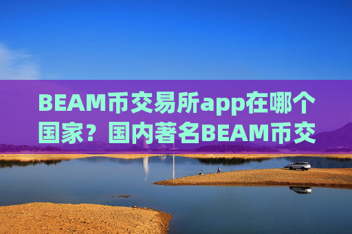 BEAM币交易所app在哪个国家？国内著名BEAM币交易所app下载