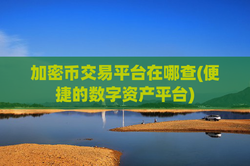 加密币交易平台在哪查(便捷的数字资产平台)