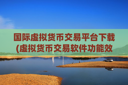国际虚拟货币交易平台下载(虚拟货币交易软件功能效能检测)