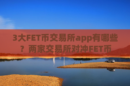 3大FET币交易所app有哪些？两家交易所对冲FET币