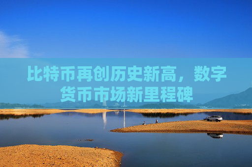 比特币再创历史新高，数字货币市场新里程碑