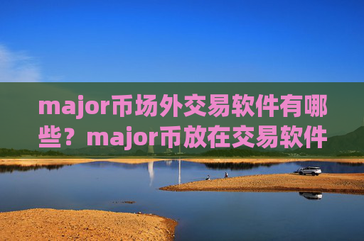 major币场外交易软件有哪些？major币放在交易软件最安全