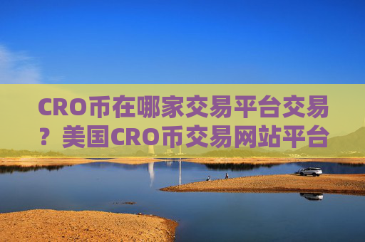 CRO币在哪家交易平台交易？美国CRO币交易网站平台