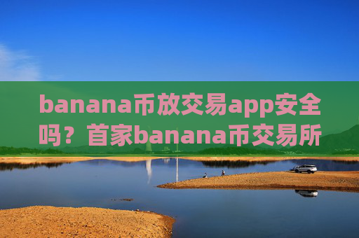 banana币放交易app安全吗？首家banana币交易所