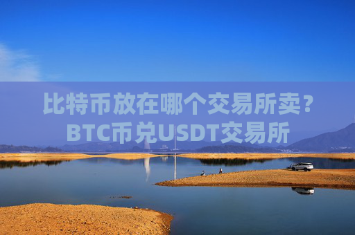 比特币放在哪个交易所卖？BTC币兑USDT交易所